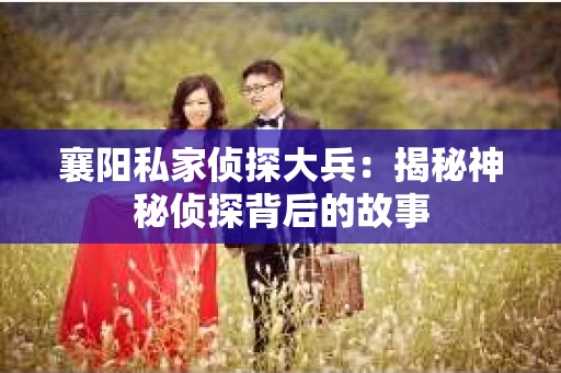 襄阳私家侦探大兵：揭秘神秘侦探背后的故事