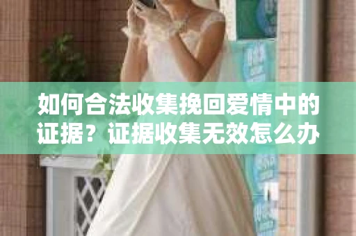如何合法收集挽回爱情中的证据？证据收集无效怎么办？