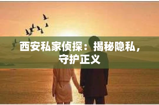西安私家侦探：揭秘隐私，守护正义