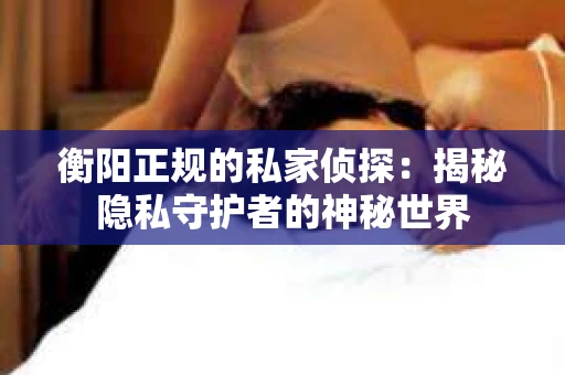 衡阳正规的私家侦探：揭秘隐私守护者的神秘世界