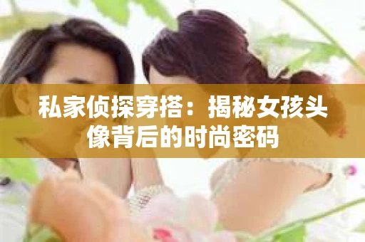 私家侦探穿搭：揭秘女孩头像背后的时尚密码