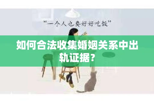 如何合法收集婚姻关系中出轨证据？