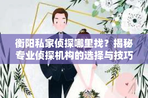 衡阳私家侦探哪里找？揭秘专业侦探机构的选择与技巧