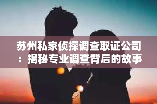 苏州私家侦探调查取证公司：揭秘专业调查背后的故事