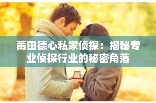 莆田德心私家侦探：揭秘专业侦探行业的秘密角落