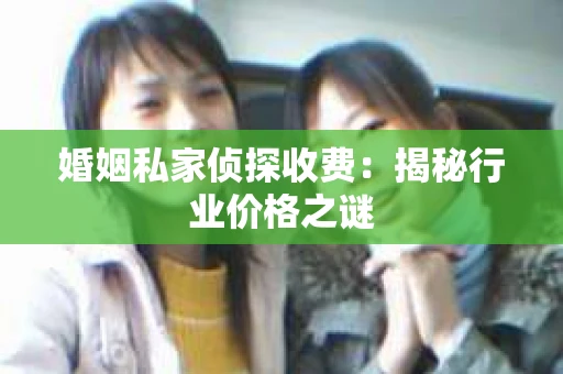 婚姻私家侦探收费：揭秘行业价格之谜
