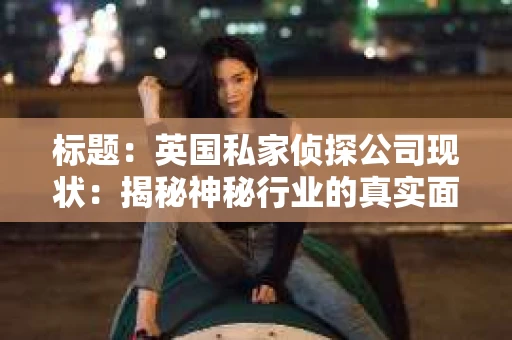 标题：英国私家侦探公司现状：揭秘神秘行业的真实面貌