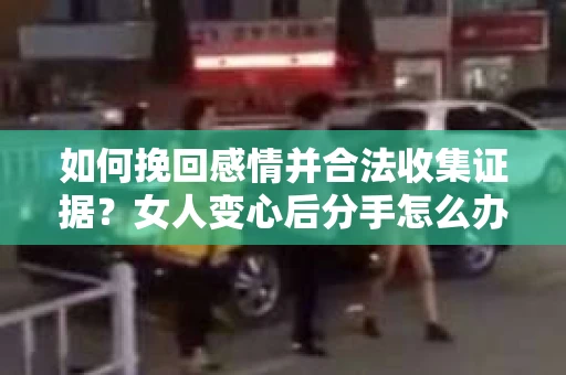 如何挽回感情并合法收集证据？女人变心后分手怎么办？