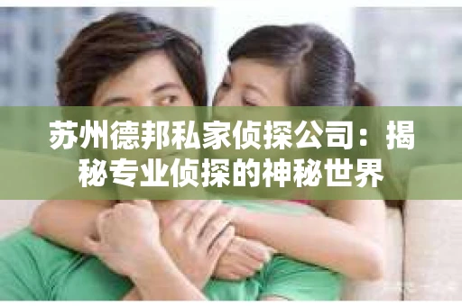 苏州德邦私家侦探公司：揭秘专业侦探的神秘世界