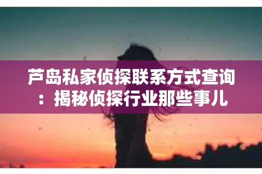 芦岛私家侦探联系方式查询：揭秘侦探行业那些事儿