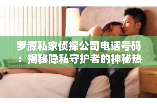 罗源私家侦探公司电话号码：揭秘隐私守护者的神秘热线