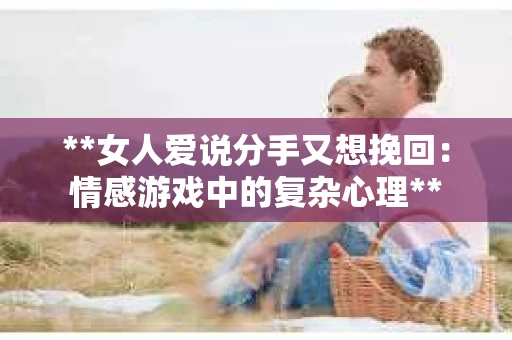 **女人爱说分手又想挽回:情感游戏中的复杂心理** **女人爱说分手又想挽回:情感游戏中的复杂心理**