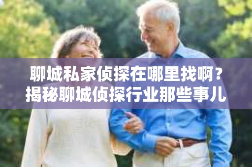 聊城私家侦探在哪里找啊？揭秘聊城侦探行业那些事儿