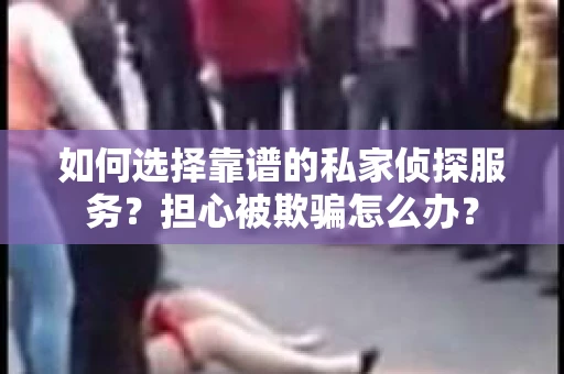 如何选择靠谱的私家侦探服务？担心被欺骗怎么办？