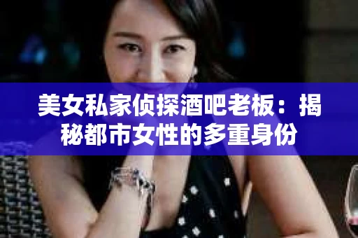 美女私家侦探酒吧老板：揭秘都市女性的多重身份