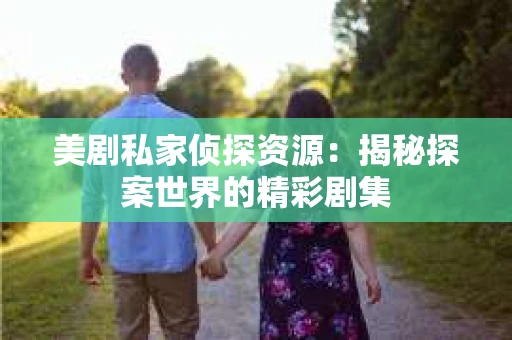 美剧私家侦探资源:揭秘探案世界的精彩剧集 美剧私家侦探资源:揭秘探案世界的精彩剧集