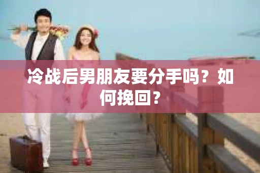 冷战后男朋友要分手吗?如何挽回? 冷战后男朋友要分手吗?如何挽回?