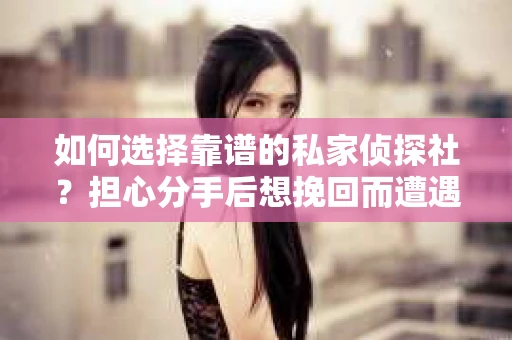 如何选择靠谱的私家侦探社？担心分手后想挽回而遭遇陷阱怎么办？