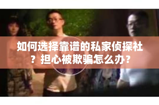 如何选择靠谱的私家侦探社？担心被欺骗怎么办？