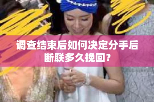 调查结束后如何决定分手后断联多久挽回? 调查结束后如何决定分手后断联多久挽回?