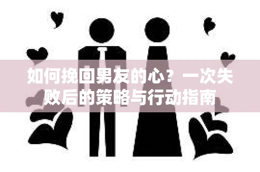 如何挽回男友的心？一次失败后的策略与行动指南