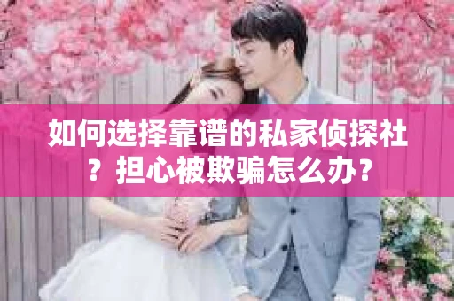 如何选择靠谱的私家侦探社？担心被欺骗怎么办？