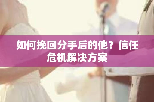 如何挽回分手后的他?信任危机解决方案 如何挽回分手后的他?信任危机解决方案