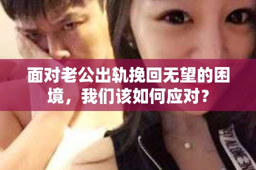 面对老公出轨挽回无望的困境，我们该如何应对？