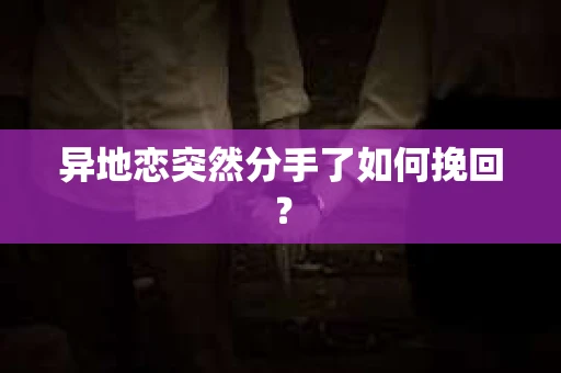 异地恋突然分手了如何挽回？