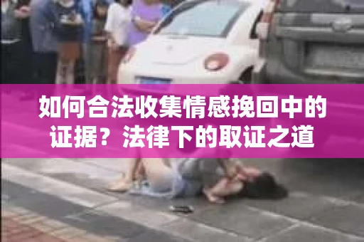 如何合法收集情感挽回中的证据？法律下的取证之道