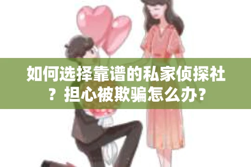 如何选择靠谱的私家侦探社？担心被欺骗怎么办？