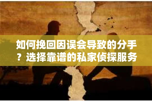 如何挽回因误会导致的分手？选择靠谱的私家侦探服务指南