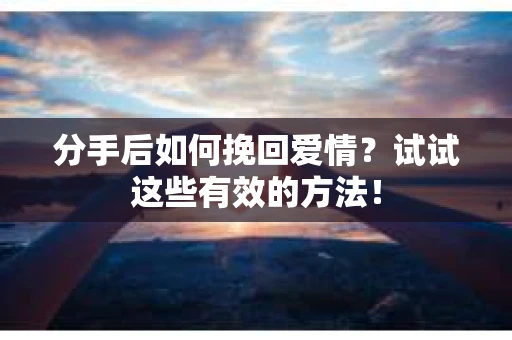 分手后如何挽回爱情？试试这些有效的方法！