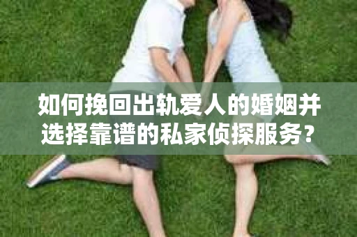 如何挽回出轨爱人的婚姻并选择靠谱的私家侦探服务？