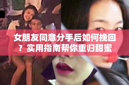 女朋友同意分手后如何挽回？实用指南帮你重归甜蜜