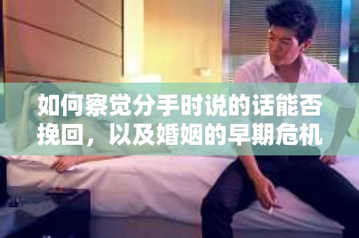 如何察觉分手时说的话能否挽回,以及婚姻的早期危机信号? 如何察觉分手时说的话能否挽回,以及婚姻的早期危机信号?