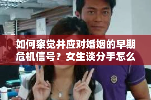 如何察觉并应对婚姻的早期危机信号？女生谈分手怎么挽回