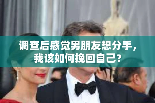调查后感觉男朋友想分手，我该如何挽回自己？