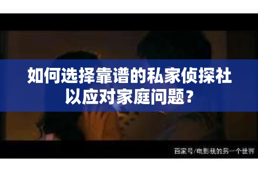 如何选择靠谱的私家侦探社以应对家庭问题？