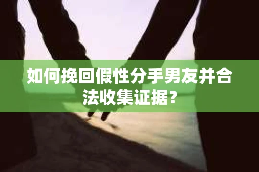 如何挽回假性分手男友并合法收集证据？