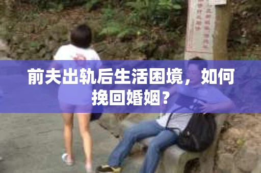 前夫出轨后生活困境，如何挽回婚姻？