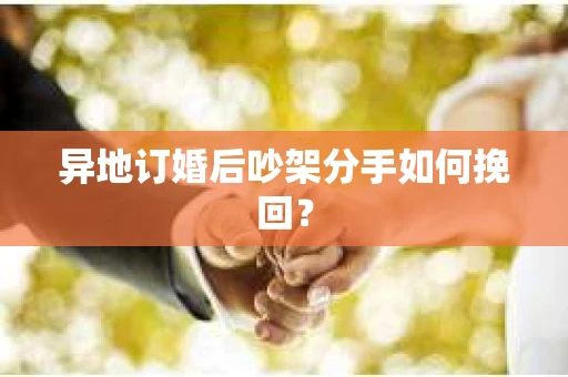 异地订婚后吵架分手如何挽回? 异地订婚后吵架分手如何挽回?