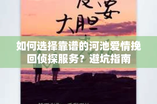 如何选择靠谱的河池爱情挽回侦探服务？避坑指南