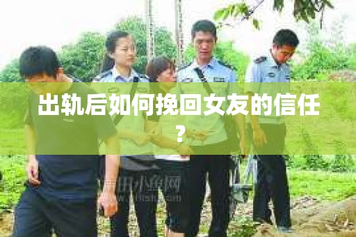 出轨后如何挽回女友的信任？