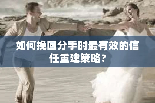 如何挽回分手时最有效的信任重建策略？