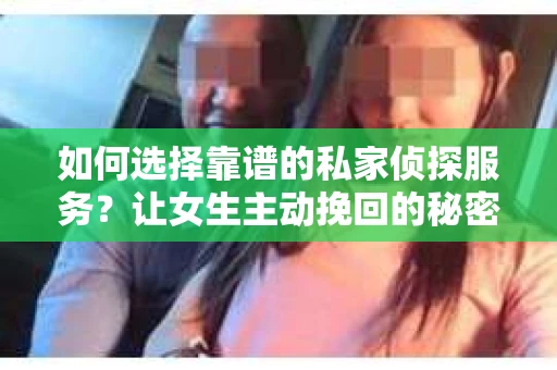 如何选择靠谱的私家侦探服务？让女生主动挽回的秘密武器怎么办？
