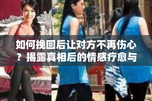 如何挽回后让对方不再伤心?揭露真相后的情感疗愈与前行计划 如何挽回后让对方不再伤心?揭露真相后的情感疗愈与前行计划