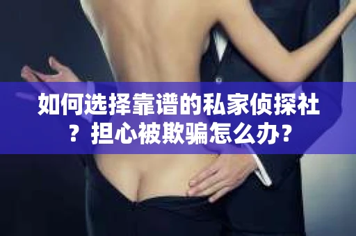 如何选择靠谱的私家侦探社？担心被欺骗怎么办？