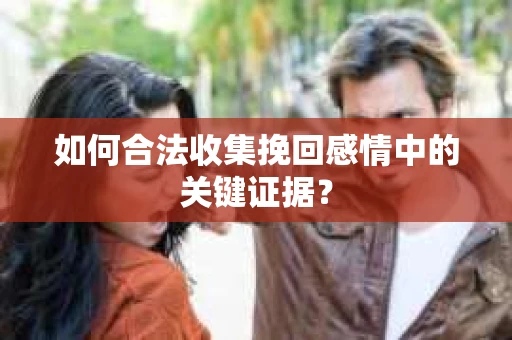 如何合法收集挽回感情中的关键证据？