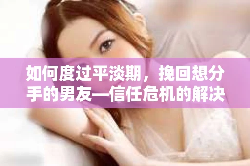 如何度过平淡期，挽回想分手的男友—信任危机的解决之道